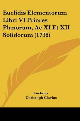 Euclidis Elementorum Libri VI Priores Planorum, Ac XI Et XII Solidorum (1738) -  Euclides, Christoph Clavius, Joanne Henrico Van Lom