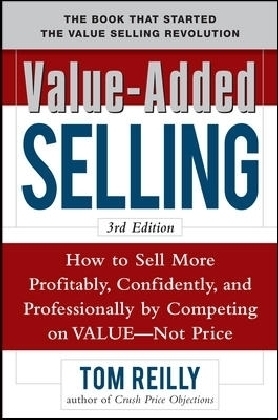 Value-Added Selling:  How to Sell More Profitably, Confidently, and Professionally by Competing on Value, Not Price 3/e - Tom Reilly
