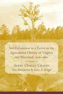 Soil Exhaustion As a Factor in the Agricultural History of Virginia and Maryland, 1606-1860 - Avery O. Craven