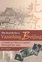 The Search for a Vanishing Beijing &ndash; A Guide to China&prime;s Capital Through the Ages - M A Aldrich
