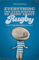 Everything You Ever Wanted to Know About Rugby But Were too Afraid to Ask - Iain Macintosh