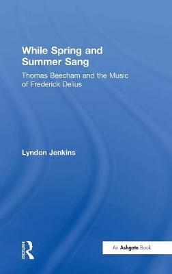 While Spring and Summer Sang: Thomas Beecham and the Music of Frederick Delius -  Lyndon Jenkins