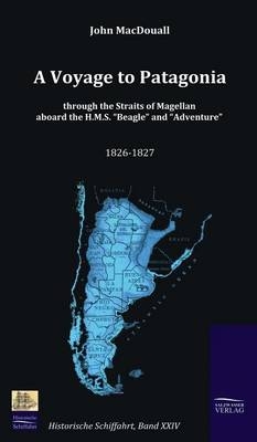 A Voyage to Patagonia through the Straits of Magellan aboard the H.M.S. &ldquo;Beagle&rdquo; and &ldquo;Adventure&rdquo; (1826-1827) - John MacDouall