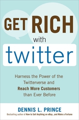 Get Rich with Twitter: Harness the Power of the Twitterverse and Reach More Customers than Ever Before - Dennis Prince