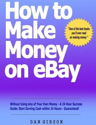 How to Make Money on EBay without Using Any of Your Own Money - A 24 Hour Success Guide - Dan Gibson