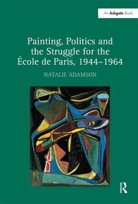 Painting, Politics and the Struggle for the &Eacute;cole de Paris, 1944&ndash;1964 - Natalie Adamson