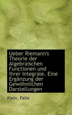Ueber Riemann's Theorie Der Algebraischen Functionen Und Ihrer Integrale. Eine Erganzung Der Gewohnl - Klein Felix