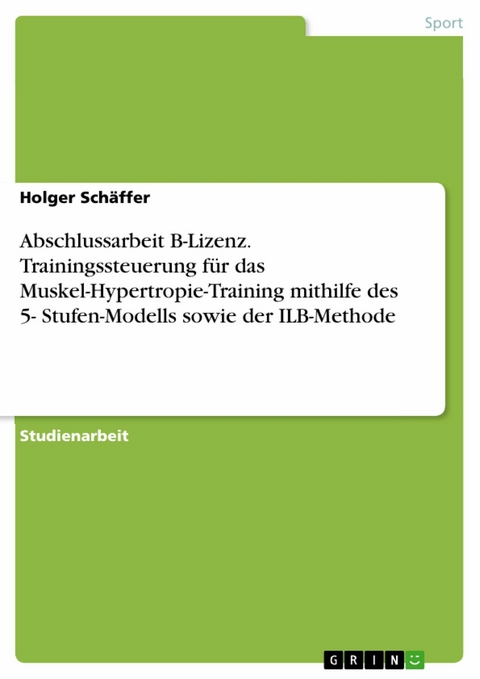 Abschlussarbeit B-Lizenz. Trainingssteuerung f&uuml;r das Muskel-Hypertropie-Training mithilfe des 5- Stufen-Modells sowie der ILB-Methode -  Holger Sch&auml;ffer