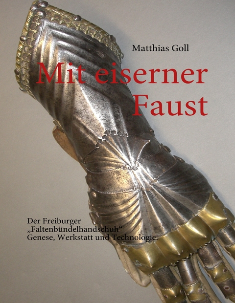Mit eiserner Faust. Der Freiburger &bdquo;Faltenb&uuml;ndelhandschuh&ldquo;. Genese, Werkstatt und Technologie. - Matthias Goll