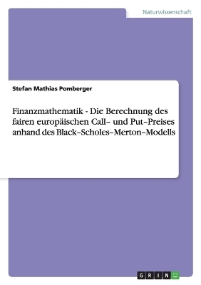 Finanzmathematik - Die Berechnung des fairen europ&auml;ischen Call- und Put-Preises anhand des  Black-Scholes-Merton-Modells - Stefan Mathias Pomberger
