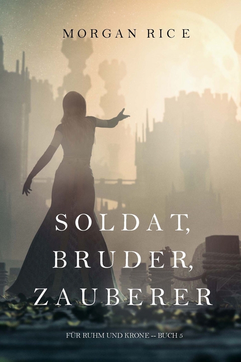 Soldat, Bruder, Zauberer (F&uuml;r Ruhm und Krone &ndash; Buch 5) - Morgan Rice