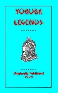YORUBA LEGENDS - 40 myths, legends, fairy tales and folklore stories from the Yoruba of West Africa - Various Unknown