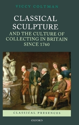 Classical Sculpture and the Culture of Collecting in Britain since 1760 - Viccy Coltman