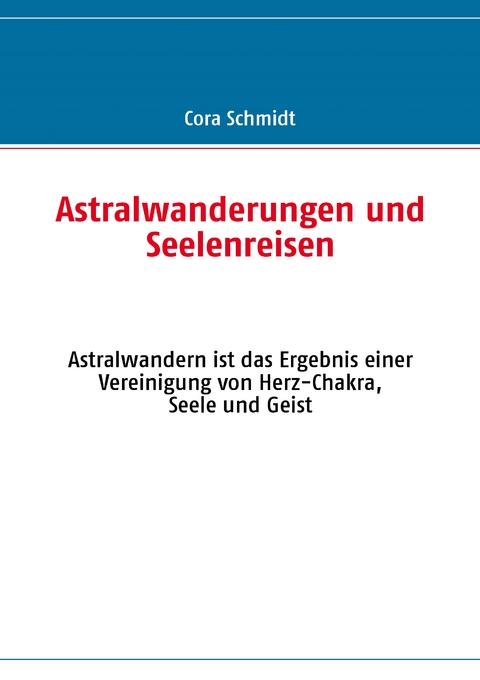 Astralwanderungen und Seelenreisen - Cora Schmidt