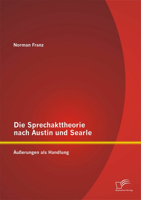 Die Sprechakttheorie nach Austin und Searle: &Auml;u&szlig;erungen als Handlung - Norman Franz