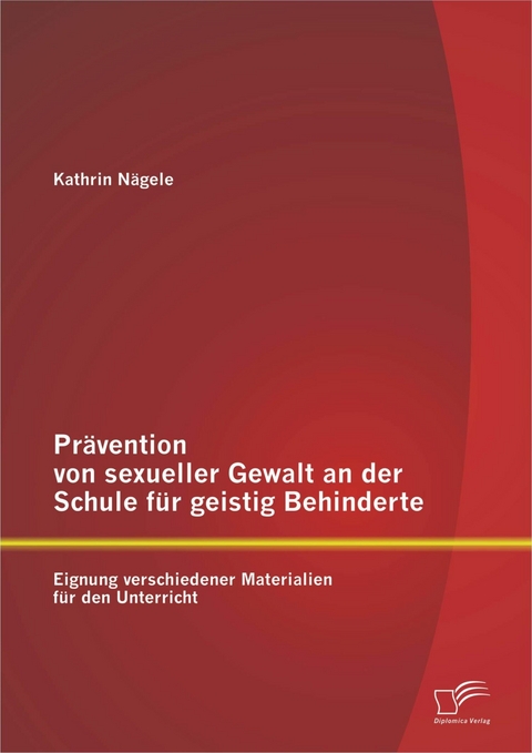 Pr&auml;vention von sexueller Gewalt an der Schule f&uuml;r geistig Behinderte: Eignung verschiedener Materialien f&uuml;r den Unterricht - Kathrin N&auml;gele