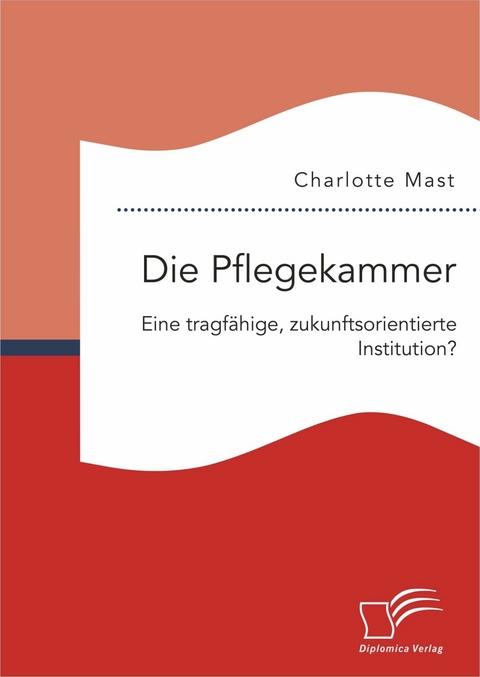 Die Pflegekammer: Eine tragf&auml;hige, zukunftsorientierte Institution? - Charlotte Mast