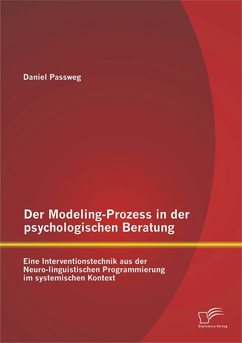 Der Modeling-Prozess in der psychologischen Beratung: Eine Interventionstechnik aus der Neuro-linguistischen Programmierung im systemischen Kontext - Daniel Passweg
