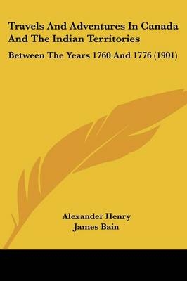 Travels And Adventures In Canada And The Indian Territories - Alexander Henry