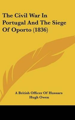 The Civil War In Portugal And The Siege Of Oporto (1836) -  A British Officer of Hussars, Hugh Owen