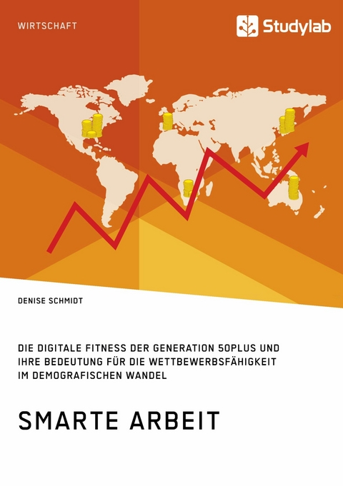 Smarte Arbeit. Die Digitale Fitness der Generation 50plus und ihre Bedeutung f&uuml;r die Wettbewerbsf&auml;higkeit im demografischen Wandel - Denise Schmidt