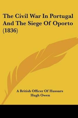 The Civil War In Portugal And The Siege Of Oporto (1836) -  A British Officer of Hussars, Hugh Owen