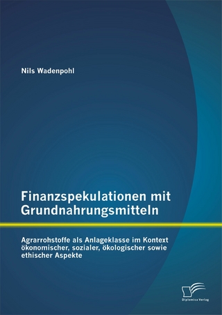 Finanzspekulationen mit Grundnahrungsmitteln: Agrarrohstoffe als Anlageklasse im Kontext ökonomischer, sozialer, ökologischer sowie ethischer Aspekte