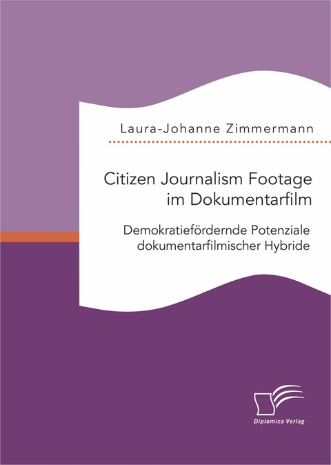 Citizen Journalism Footage im Dokumentarfilm. Demokratief&ouml;rdernde Potenziale dokumentarfilmischer Hybride - Laura-Johanne Zimmermann