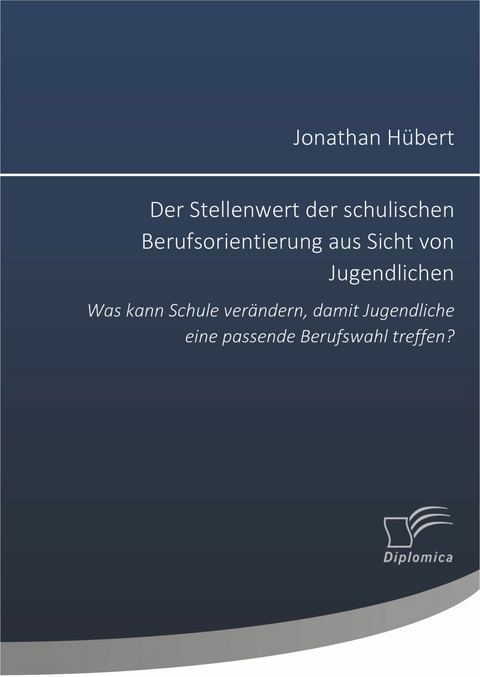 Der Stellenwert der schulischen Berufsorientierung aus Sicht von Jugendlichen: Was kann Schule ver&auml;ndern, damit Jugendliche eine passende Berufswahl treffen? - Jonathan H&uuml;bert