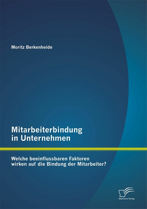Mitarbeiterbindung in Unternehmen: Welche beeinflussbaren Faktoren wirken auf die Bindung der Mitarbeiter? - Moritz Berkenheide