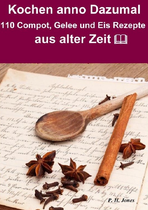 Kochen anno dazumal &ndash; 110 Compot, Gelee und Eis Rezepte aus alter Zeit - P. H. Jones