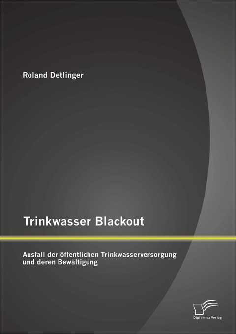 Trinkwasser Blackout: Ausfall der &ouml;ffentlichen Trinkwasserversorgung und deren Bew&auml;ltigung - Roland Detlinger