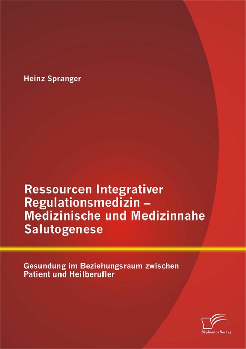 Ressourcen Integrativer Regulationsmedizin - Medizinische und Medizinnahe Salutogenese: Gesundung im Beziehungsraum zwischen Patient und Heilberufler - Heinz Spranger