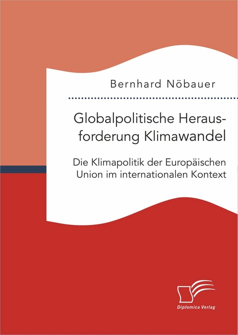 Globalpolitische Herausforderung Klimawandel: Die Klimapolitik der Europ&auml;ischen Union im internationalen Kontext - Bernhard N&ouml;bauer