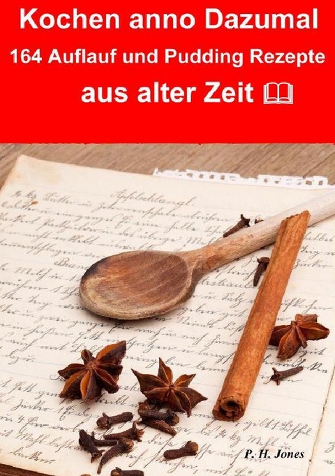 Kochen anno dazumal &ndash; 164 Auflauf und Pudding Rezepte aus alter Zeit - P. H. Jones