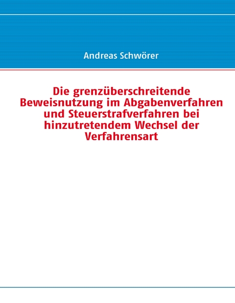 Die grenz&uuml;berschreitende Beweisnutzung im Abgabenverfahren und Steuerstrafverfahren bei hinzutretendem Wechsel der Verfahrensart - Andreas Schw&ouml;rer