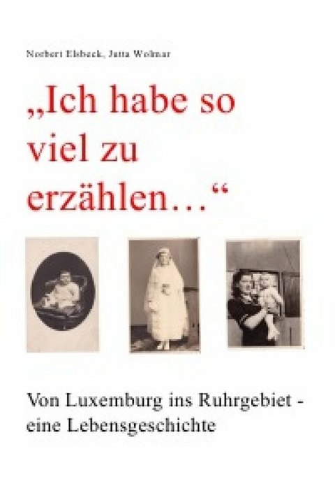 "Ich habe so viel zu erz&auml;hlen..." Von Luxemburg ins Ruhrgebiet - eine Lebensgeschichte - Norbert Elsbeck, Jutta Wolmar