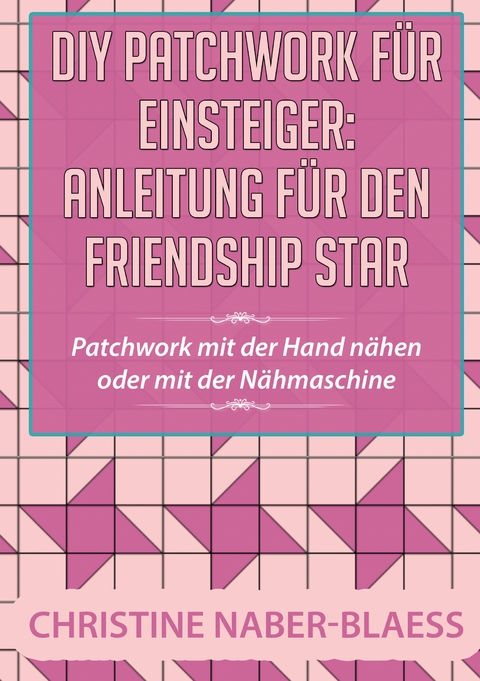DIY Patchwork f&uuml;r Einsteiger: Anleitung f&uuml;r den Friendship Star - Christine Naber-Blaess