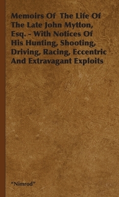 Memoirs Of The Life Of The Late John Mytton, Esq. - With Notices Of His Hunting, Shooting, Driving, Racing, Eccentric And Extravagant Exploits