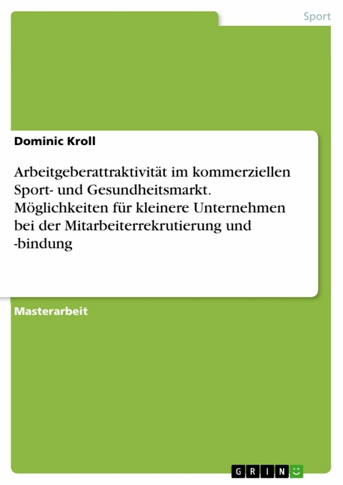 Arbeitgeberattraktivit&auml;t im kommerziellen Sport- und Gesundheitsmarkt. M&ouml;glichkeiten f&uuml;r kleinere Unternehmen bei der Mitarbeiterrekrutierung und -bindung -  Dominic Kroll