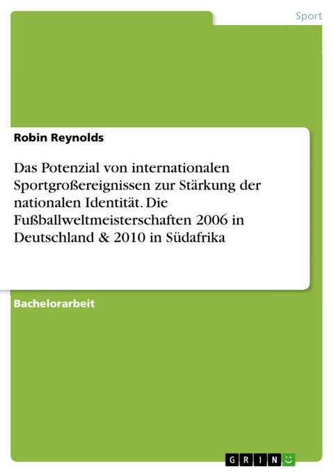 Das Potenzial von internationalen Sportgro&szlig;ereignissen zur St&auml;rkung der nationalen Identit&auml;t. Die Fu&szlig;ballweltmeisterschaften 2006 in Deutschland & 2010 in S&uuml;dafrika -  Robin Reynolds