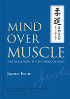Mind Over Muscle: Writings from the Founder of Judo - Jigoro Kano