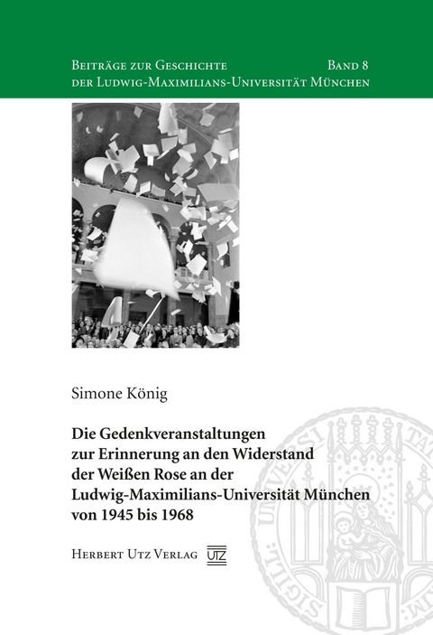 Die Gedenkveranstaltungen zur Erinnerung an den Widerstand der Wei&szlig;en Rose an der Ludwig-Maximilians-Universit&auml;t M&uuml;nchen von 1945 bis 1968 -  Simone K&ouml;nig