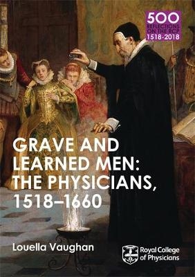 Grave and Learned Men: The Physicians, 1518-1660 -  Louella Vaughan