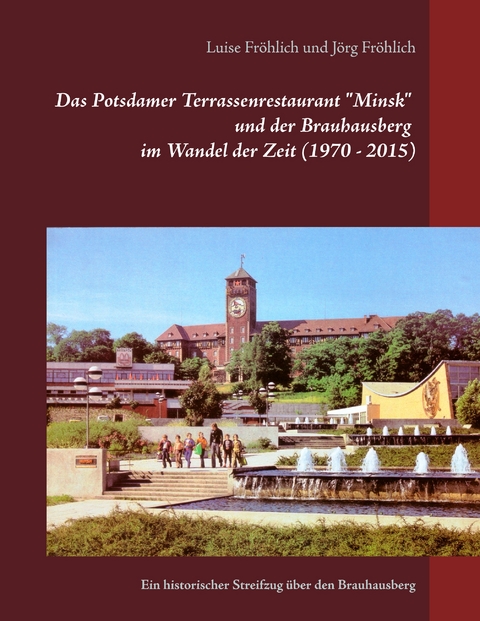 Das Potsdamer Terrassenrestaurant "Minsk" und der Brauhausberg im Wandel der Zeit (1970 - 2015) - Luise Fr&ouml;hlich, J&ouml;rg Fr&ouml;hlich