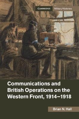 Communications and British Operations on the Western Front, 1914-1918 -  Brian N. Hall