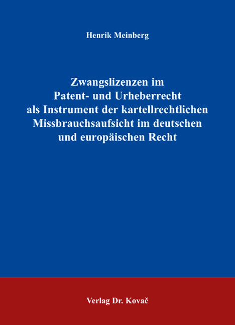 Zwangslizenzen im Patent- und Urheberrecht als Instrument der kartellrechtlichen Missbrauchsaufsicht im deutschen und europ&auml;ischen Recht - Henrik Meinberg