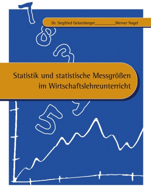 Statistik und statistische Messgr&ouml;ssen im Wirtschaftslehreunterricht - Siegfried Geisenberger, Werner Nagel