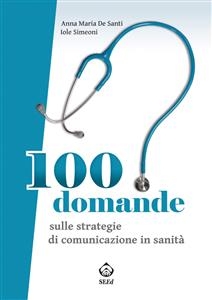 100 domande sulle strategie di comunicazione in sanità - Anna De Santi, Iole Simeoni