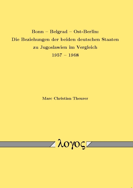 Bonn -- Belgrad -- Ost-Berlin: Die Beziehungen der beiden deutschen Staaten zu Jugoslawien im Vergleich 1957 --1968 - Marc Christian Theurer